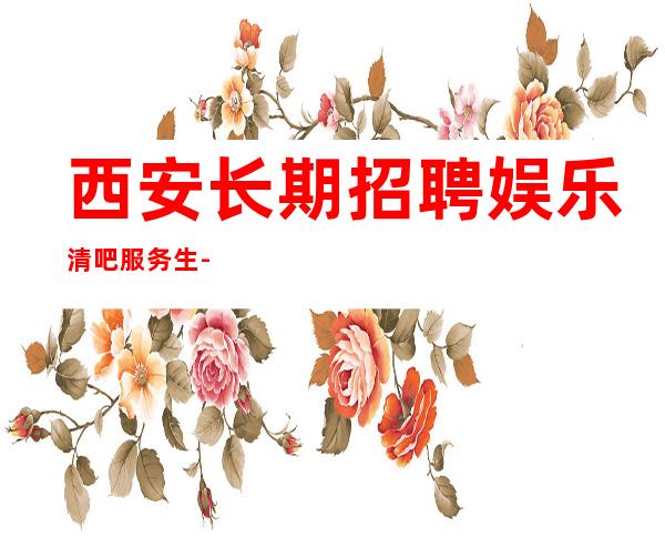 西安长期招聘娱乐清吧服务生-选对人少走弯路