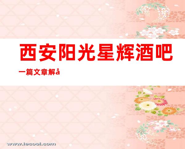 西安阳光星辉酒吧一篇文章解决你平平无奇的夜晚