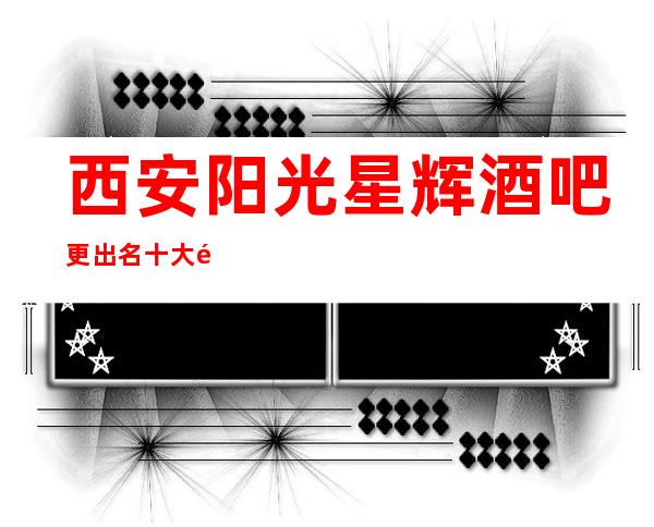西安阳光星辉酒吧更出名十大酒吧值得一去