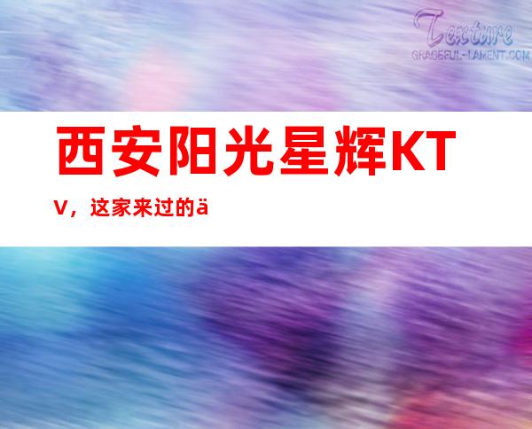 西安阳光星辉KTV，这家来过的人都说非常好