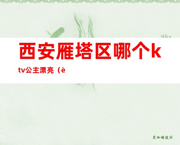 西安雁塔区哪个ktv公主漂亮(西安雁塔区KTV)