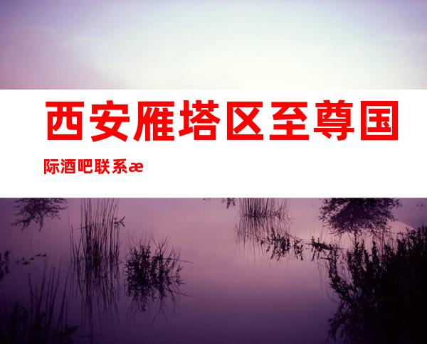 西安雁塔区至尊国际酒吧联系方式-酒水价格-消费环境