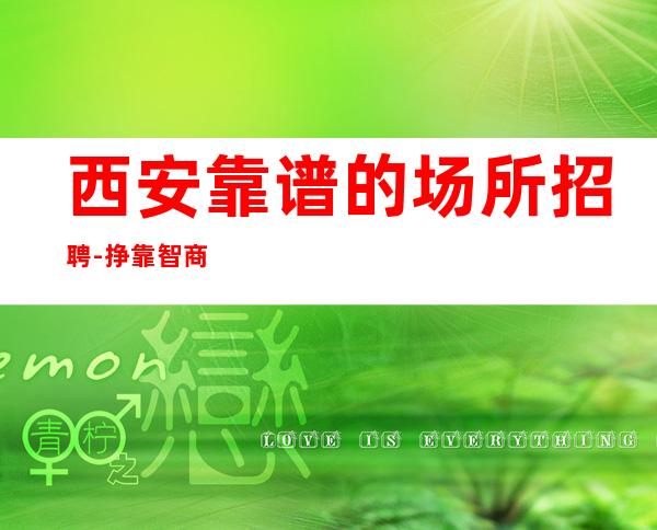 西安靠谱的场所招聘-挣靠智商