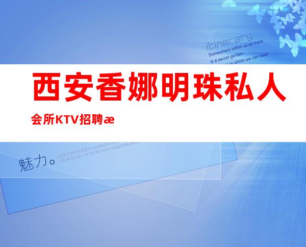 西安香娜明珠私人会所KTV招聘模特信息-下班直接结钱