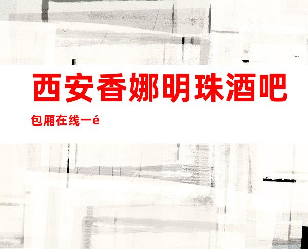 西安香娜明珠酒吧包厢在线一键预订不繁琐