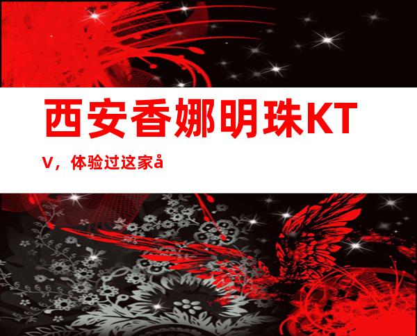 西安香娜明珠KTV,体验过这家店让人流连忘返