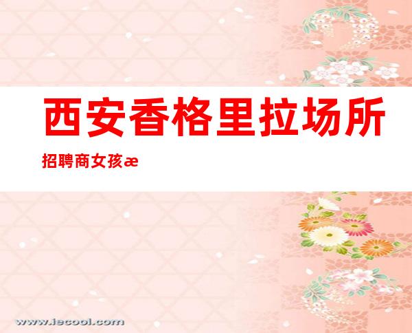 西安香格里拉场所招聘商女孩服务员礼仪兼职信息