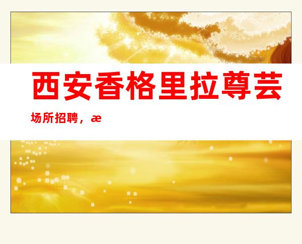 西安香格里拉尊芸场所招聘,日薪不封顶