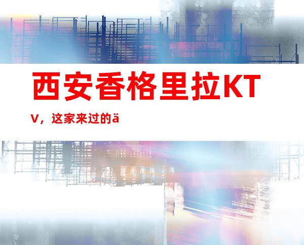 西安香格里拉KTV,这家来过的人都说非常好