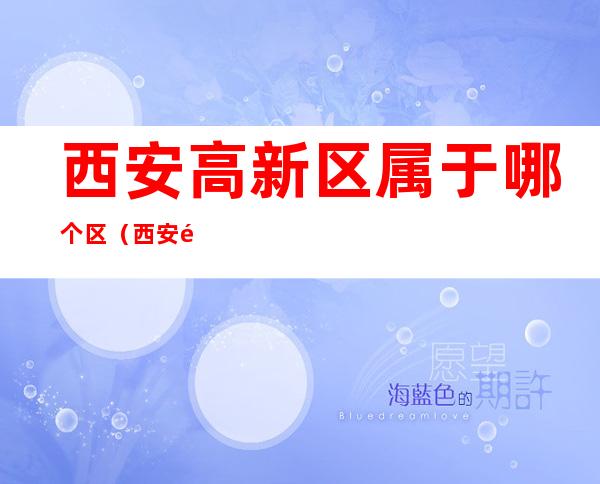 西安高新区属于哪个区(西安高新区属于哪个区?)