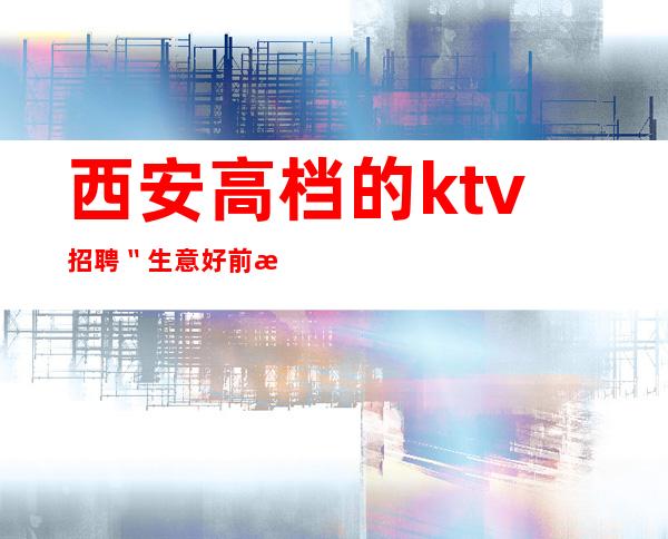 西安高档的ktv招聘〝生意好前来赚