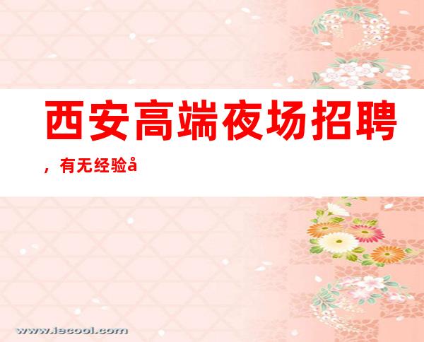 西安高端夜场招聘,有无经验均可