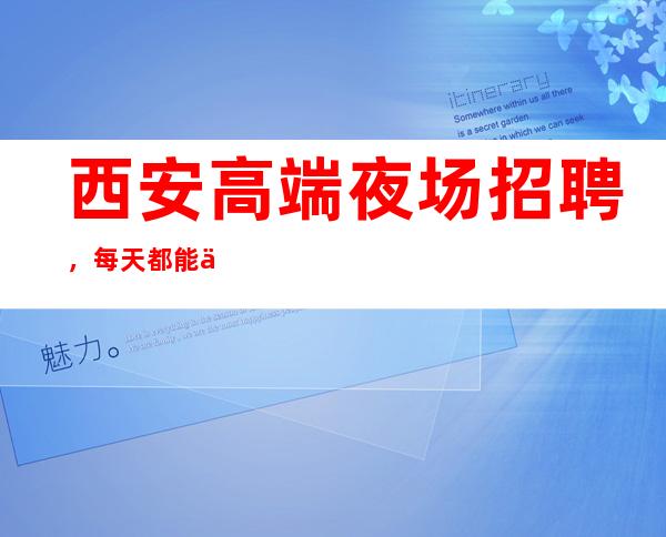 西安高端夜场招聘，每天都能上到1-2个