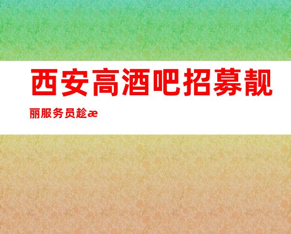 西安高酒吧招募靓丽服务员 趁有限的青春多争点 不要浪费