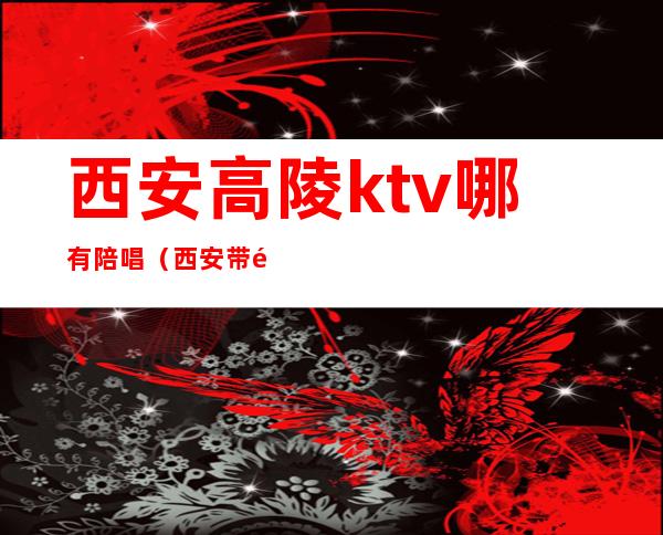 西安高陵ktv哪有陪唱(西安带陪唱的ktv)