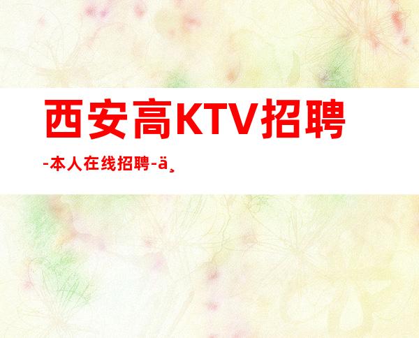 西安高KTV招聘-本人在线招聘-一场