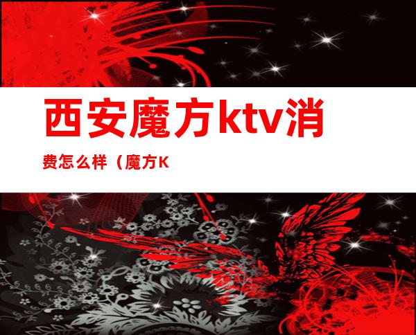 西安魔方ktv消费怎么样(魔方KTV怎么样)