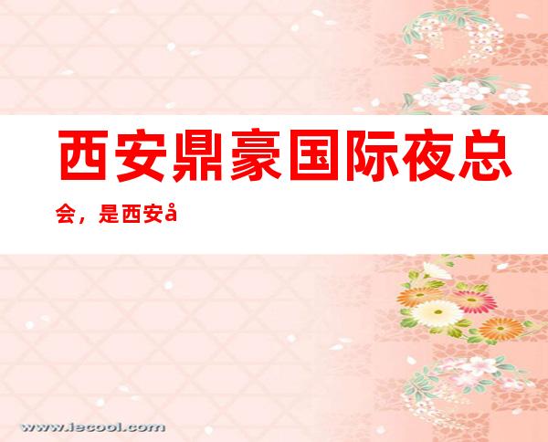 西安鼎豪国际夜总会,是西安十大夜总会榜上有名