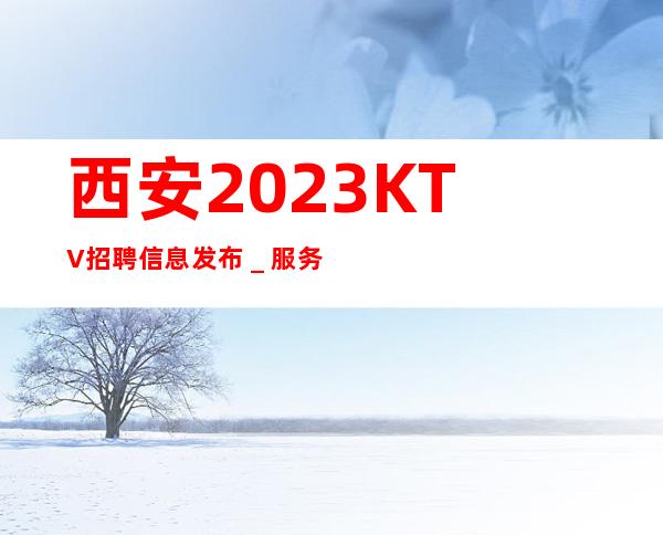 西安2023KTV招聘信息发布_服务员薪资起步