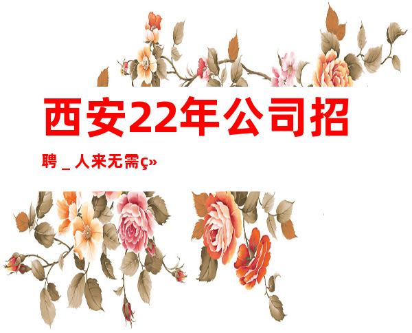 西安22年公司招聘_人来无需经验