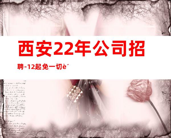 西安22年公司招聘-12起免一切费用