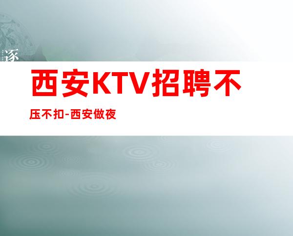 西安KTV招聘不压不扣-西安做夜总会不走弯路