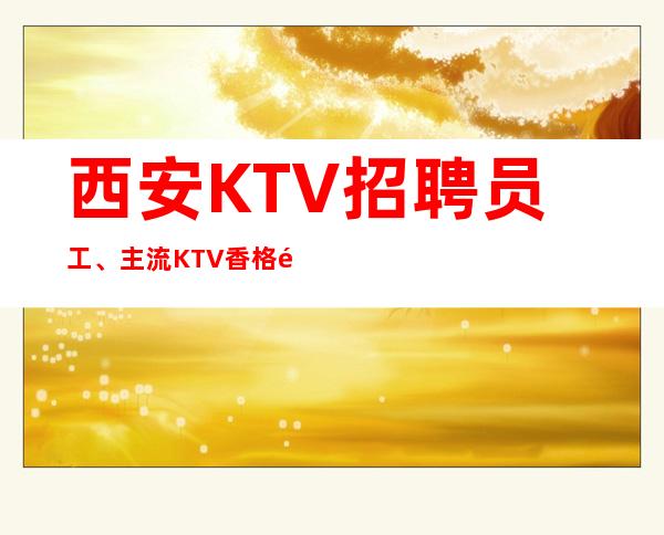 西安KTV招聘员工、主流KTV香格里拉KTV素质客户本地订房团队
