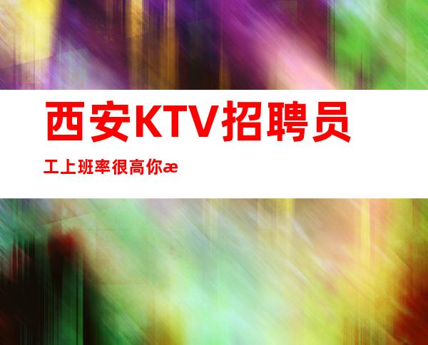 西安KTV招聘员工上班率很高你来上班就每天都有班上
