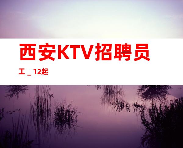西安KTV招聘员工_12起