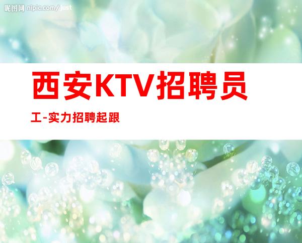 西安KTV招聘员工-实力招聘起跟我攀高而上