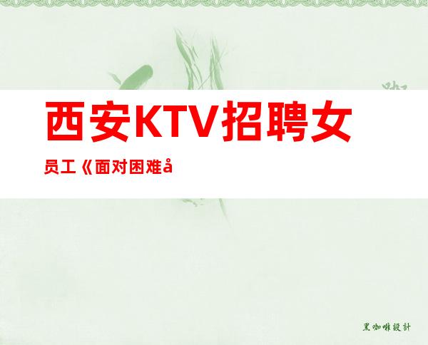 西安KTV招聘女员工《面对困难别胆怯要勇往直前》