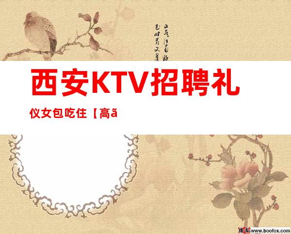 西安KTV招聘礼仪女包吃住【高】现金