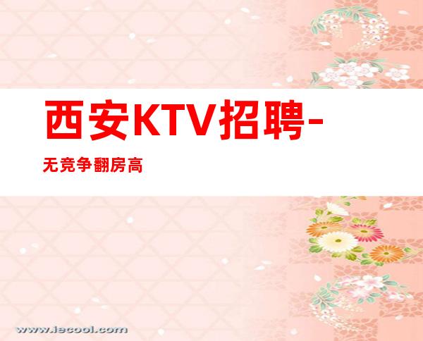 西安KTV招聘-.无竞争.翻房高