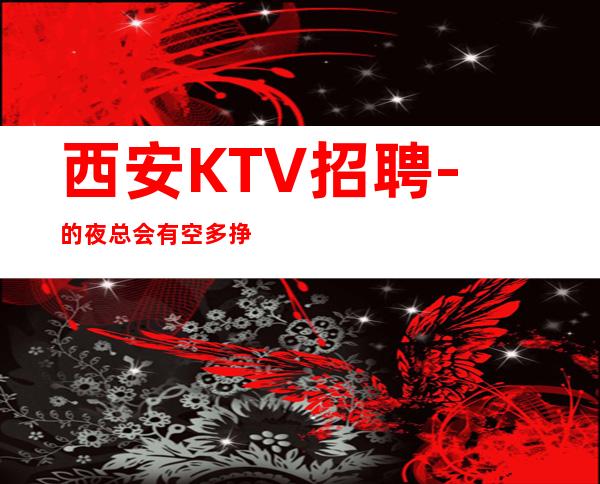 西安KTV招聘-的夜总会有空多挣