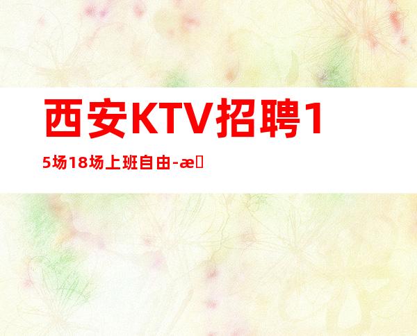 西安KTV招聘15场18场上班自由-无罚款门槛低