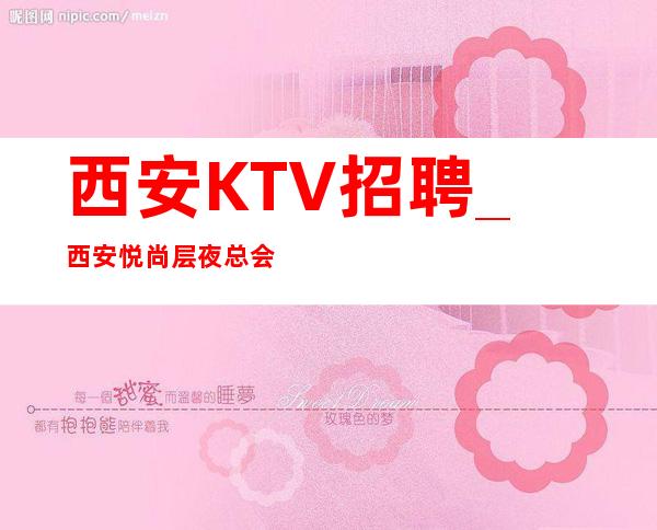 西安KTV招聘_西安悦尚层夜总会员工比较好知名度高