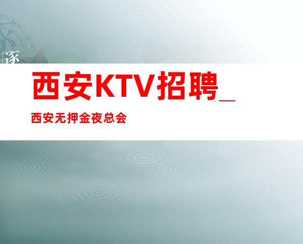 西安KTV招聘_西安无押金夜总会优质前进的方向