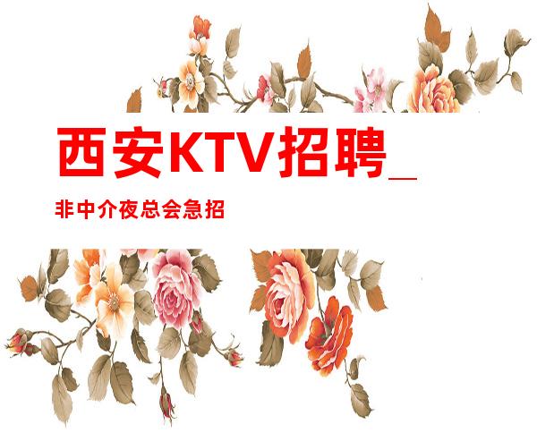 西安KTV招聘_非中介夜总会急招有取有舍得