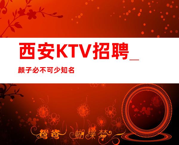 西安KTV招聘_颜子必不可少知名KTV中介勿扰