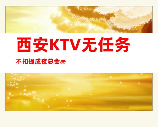 西安KTV无任务不扣提成夜总会排名推荐