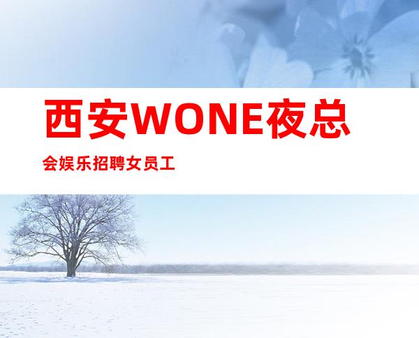 西安WONE夜总会娱乐招聘女员工-跟我攀高而上