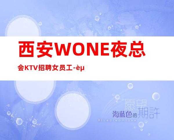西安WONE夜总会KTV招聘女员工-起步不乱收费