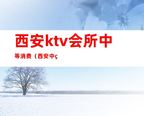 西安ktv会所中等消费(西安中端ktv会所消费)