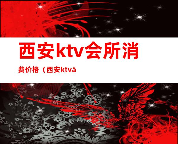 西安ktv会所消费价格（西安ktv会所订房）