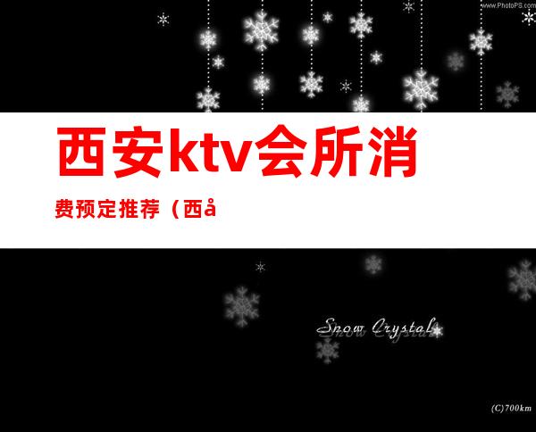 西安ktv会所消费预定推荐(西安KTV会所消费预定)