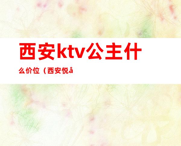 西安ktv公主什么价位(西安悦宫ktv有公主吗)