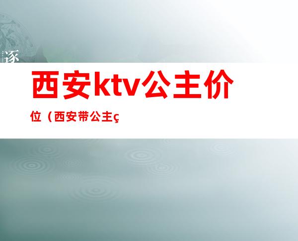 西安ktv公主价位（西安带公主的KTV）