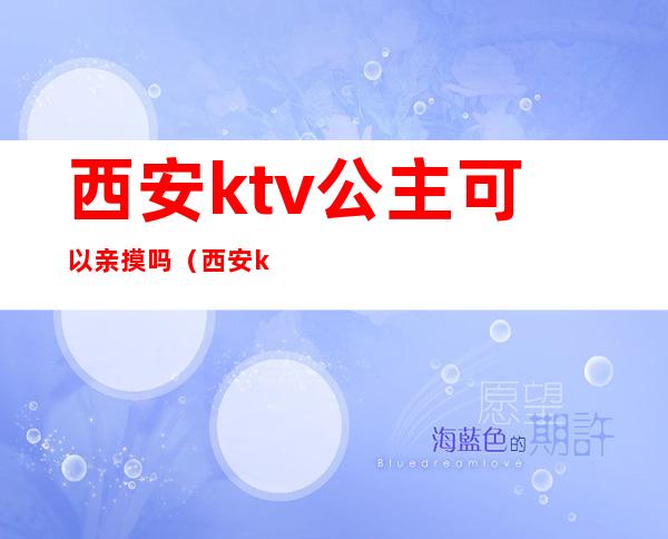 西安ktv公主可以亲摸吗(西安ktv公主都做什么)