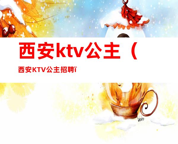 西安ktv公主(西安KTV公主招聘)