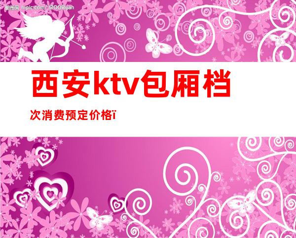 西安ktv包厢档次消费预定价格(西安ktv包厢档次消费预定价格多少)